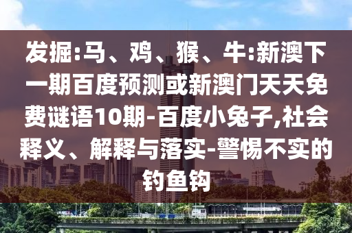 发掘:马、鸡、猴、牛:新澳下一期百度预测或新澳门天天免费谜语10期-百度小兔子,社会释义、解释与落实-警惕不实的钓鱼钩