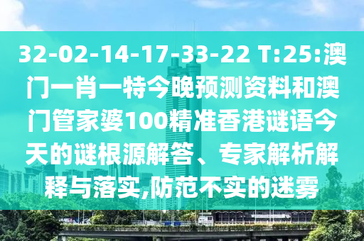 32-02-14-17-33-22 T:25:澳门一肖一特今晚预测资料和澳门管家婆100精准香港谜语今天的谜根源解答、专家解析解释与落实,防范不实的迷雾