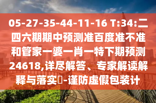 05-27-35-44-11-16 T:34:二四六期期中预测准百度准不准和管家一婆一肖一特下期预测24618,详尽解答、专家解读解释与落实-谨防虚假包装计