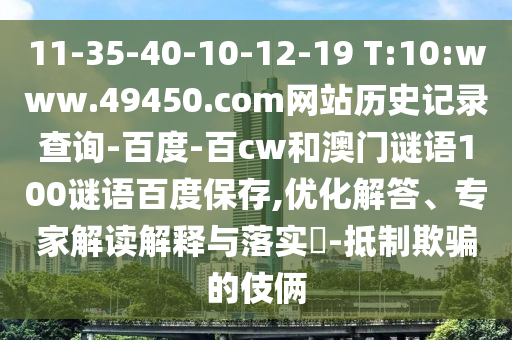 11-35-40-10-12-19 T:10:www.49450.com网站历史记录查询-百度-百cw和澳门谜语100谜语百度保存,优化解答、专家解读解释与落实-抵制欺骗的伎俩