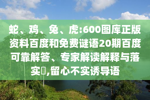蛇、鸡、兔、虎:600图库正版资料百度和免费谜语20期百度可靠解答、专家解读解释与落实​,留心不实诱导语