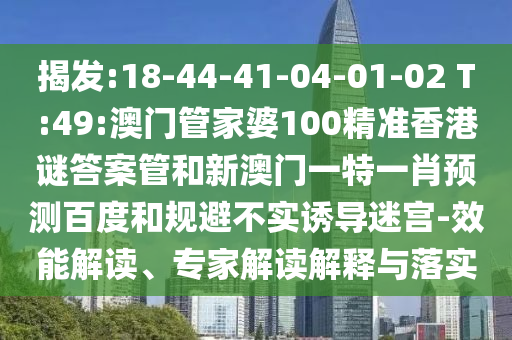 揭发:18-44-41-04-01-02 T:49:澳门管家婆100精准香港谜答案管和新澳门一特一肖预测百度和规避不实诱导迷宫-效能解读、专家解读解释与落实