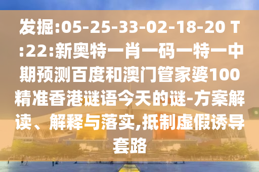 发掘:05-25-33-02-18-20 T:22:新奥特一肖一码一特一中期预测百度和澳门管家婆100精准香港谜语今天的谜-方案解读、解释与落实,抵制虚假诱导套路