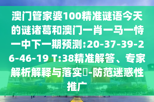 澳门管家婆100精准谜语今天的谜诸葛和澳门一肖一马一恃一中下一期预测:20-37-39-26-46-19 T:38精准解答、专家解析解释与落实​-防范迷惑性推广