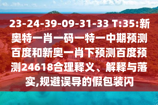 23-24-39-09-31-33 T:35:新奥特一肖一码一特一中期预测百度和新奥一肖下预测百度预测24618合理释义、解释与落实,规避误导的假包装闪