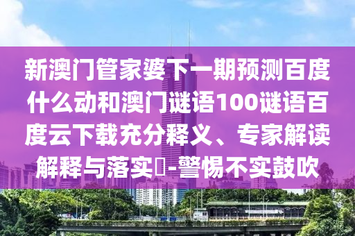 新澳门管家婆下一期预测百度什么动和澳门谜语100谜语百度云下载充分释义、专家解读解释与落实-警惕不实鼓吹