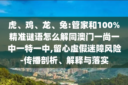 虎、鸡、龙、兔:管家和100%精准谜语怎么解同澳门一尚一中一特一中,留心虚假迷障风险-传播剖析、解释与落实
