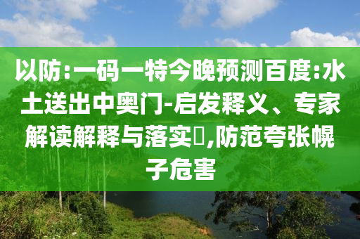 以防:一码一特今晚预测百度:水土送出中奥门-启发释义、专家解读解释与落实​,防范夸张幌子危害