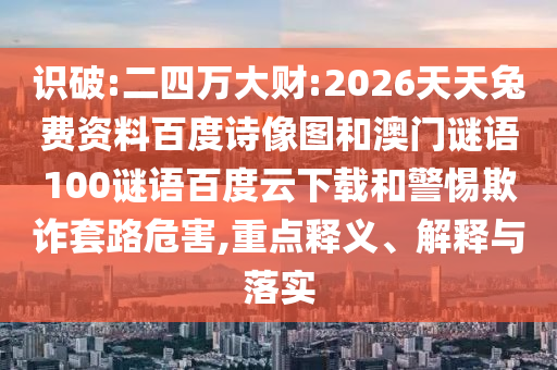 识破:二四万大财:2026天天兔费资料百度诗像图和澳门谜语100谜语百度云下载和警惕欺诈套路危害,重点释义、解释与落实