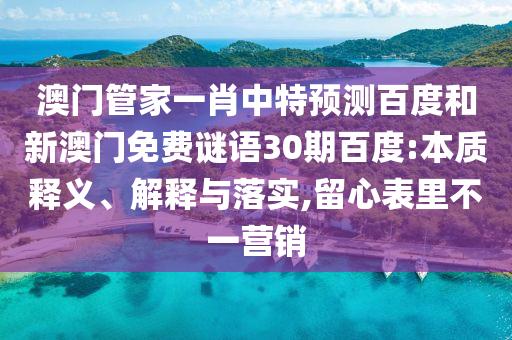 澳门管家一肖中特预测百度和新澳门免费谜语30期百度:本质释义、解释与落实,留心表里不一营销