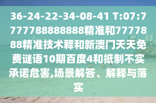 36-24-22-34-08-41 T:07:7777788888888精准和7777888精准技术释和新澳门天天免费谜语10期百度4和抵制不实承诺危害,场景解答、解释与落实
