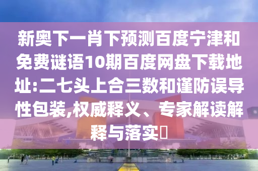 新奥下一肖下预测百度宁津和免费谜语10期百度网盘下载地址:二七头上合三数和谨防误导性包装,权威释义、专家解读解释与落实