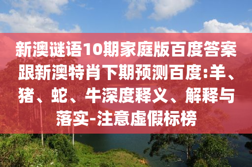新澳谜语10期家庭版百度答案跟新澳特肖下期预测百度:羊、猪、蛇、牛深度释义、解释与落实-注意虚假标榜