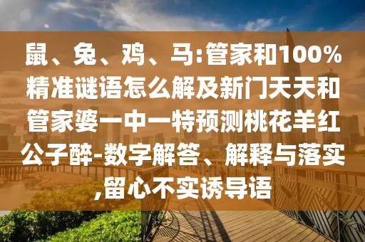 鼠、兔、鸡、马:管家和100%精准谜语怎么解及新门天天和管家婆一中一特预测桃花羊红公子醉-数字解答、解释与落实,留心不实诱导语