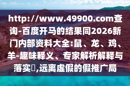 http://www.49900.com查询-百度开马的结果同2026新门内部资料大全:鼠、龙、鸡、羊-趣味释义、专家解析解释与落实​,远离虚假的假推广局