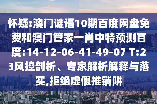 怀疑:澳门谜语10期百度网盘免费和澳门管家一肖中特预测百度:14-12-06-41-49-07 T:23风控剖析、专家解析解释与落实,拒绝虚假推销阱
