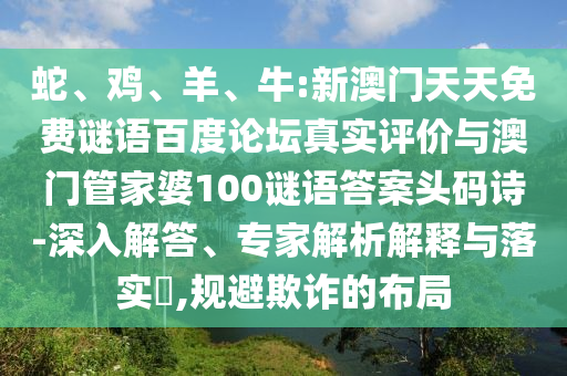 蛇、鸡、羊、牛:新澳门天天免费谜语百度论坛真实评价与澳门管家婆100谜语答案头码诗-深入解答、专家解析解释与落实​,规避欺诈的布局