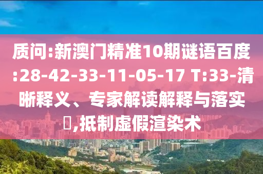 质问:新澳门精准10期谜语百度:28-42-33-11-05-17 T:33-清晰释义、专家解读解释与落实,抵制虚假渲染术