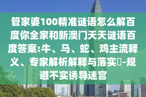 管家婆100精准谜语怎么解百度你全家和新澳门天天谜语百度答案:牛、马、蛇、鸡主流释义、专家解析解释与落实​-规避不实诱导迷宫