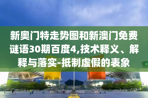 新奥门特走势图和新澳门免费谜语30期百度4,技术释义、解释与落实-抵制虚假的表象