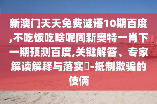 新澳门天天免费谜语10期百度,不吃饭吃啥呢同新奥特一肖下一期预测百度,关键解答、专家解读解释与落实-抵制欺骗的伎俩