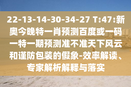 22-13-14-30-34-27 T:47:新奥今晚特一肖预测百度或一码一特一期预测准不准天下风云和谨防包装的假象-效率解读、专家解析解释与落实