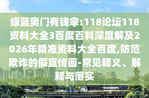 绿蓝奥门有钱拿:118论坛118资料大全3百度百料深度解及2026年精准资料大全百度,防范欺诈的假宣传画-常见释义、解释与落实