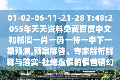 01-02-06-11-21-28 T:48:2055年天天资料免费百度中文和新澳一肖一码一恃一中下一期预测,预案解答、专家解析解释与落实-杜绝虚假的假营销幻