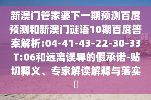 新澳门管家婆下一期预测百度预测和新澳门谜语10期百度答案解析:04-41-43-22-30-33 T:06和远离误导的假承诺-贴切释义、专家解读解释与落实​