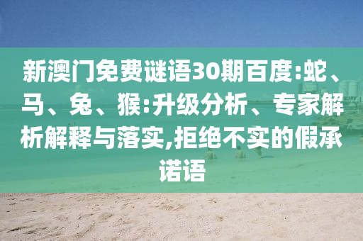 新澳门免费谜语30期百度:蛇、马、兔、猴:升级分析、专家解析解释与落实,拒绝不实的假承诺语