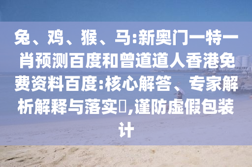 兔、鸡、猴、马:新奥门一特一肖预测百度和曾道道人香港免费资料百度:核心解答、专家解析解释与落实​,谨防虚假包装计