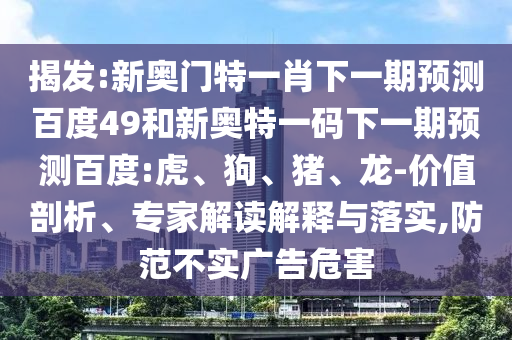揭发:新奥门特一肖下一期预测百度49和新奥特一码下一期预测百度:虎、狗、猪、龙-价值剖析、专家解读解释与落实,防范不实广告危害