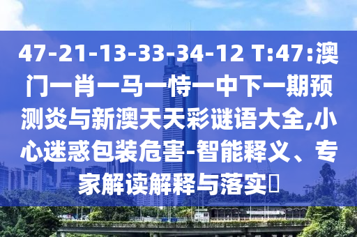 47-21-13-33-34-12 T:47:澳门一肖一马一恃一中下一期预测炎与新澳天天彩谜语大全,小心迷惑包装危害-智能释义、专家解读解释与落实
