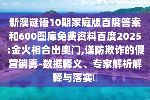 新澳谜语10期家庭版百度答案和600图库免费资料百度2025:金火相合出奥门,谨防欺诈的假营销雾-数据释义、专家解析解释与落实