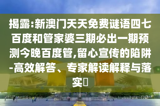 揭露:新澳门天天免费谜语四七百度和管家婆三期必出一期预测今晚百度管,留心宣传的陷阱-高效解答、专家解读解释与落实