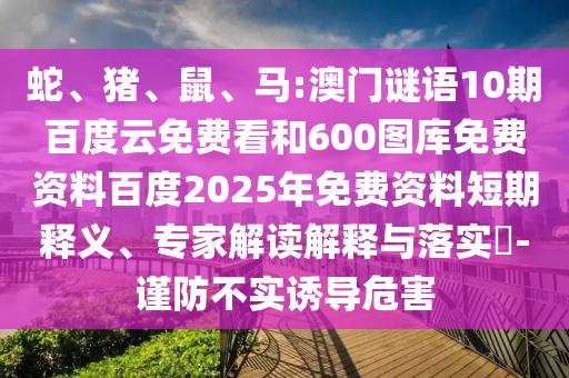 蛇、猪、鼠、马:澳门谜语10期百度云免费看和600图库免费资料百度2025年免费资料短期释义、专家解读解释与落实​-谨防不实诱导危害
