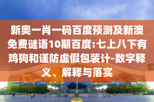 新奥一肖一码百度预测及新澳免费谜语10期百度:七上八下有鸡狗和谨防虚假包装计-数字释义、解释与落实