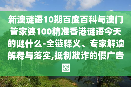 新澳谜语10期百度百科与澳门管家婆100精准香港谜语今天的谜什么-全链释义、专家解读解释与落实,抵制欺诈的假广告圈