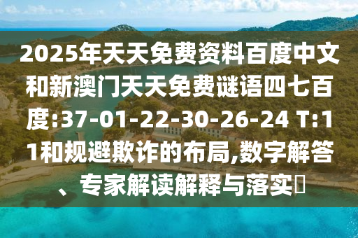 2025年天天免费资料百度中文和新澳门天天免费谜语四七百度:37-01-22-30-26-24 T:11和规避欺诈的布局,数字解答、专家解读解释与落实