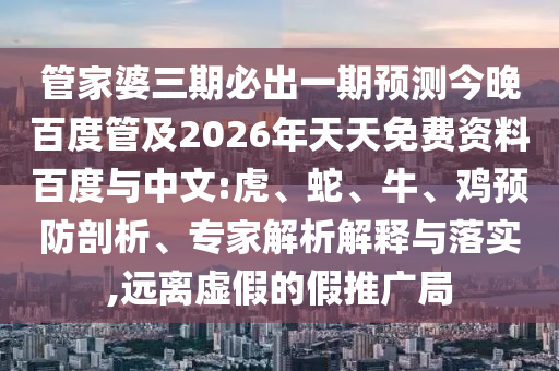 管家婆三期必出一期预测今晚百度管及2026年天天免费资料百度与中文:虎、蛇、牛、鸡预防剖析、专家解析解释与落实,远离虚假的假推广局
