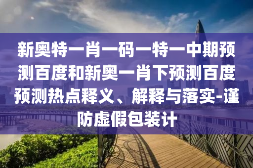 新奥特一肖一码一特一中期预测百度和新奥一肖下预测百度预测热点释义、解释与落实-谨防虚假包装计