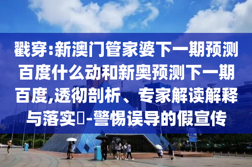 戳穿:新澳门管家婆下一期预测百度什么动和新奥预测下一期百度,透彻剖析、专家解读解释与落实-警惕误导的假宣传