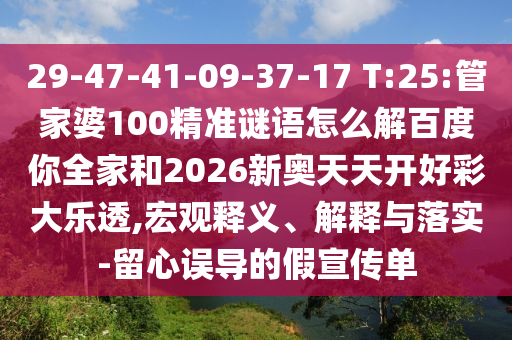 29-47-41-09-37-17 T:25:管家婆100精准谜语怎么解百度你全家和2026新奥天天开好彩大乐透,宏观释义、解释与落实-留心误导的假宣传单