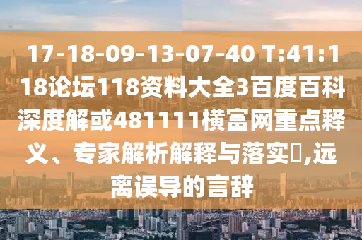 17-18-09-13-07-40 T:41:118论坛118资料大全3百度百科深度解或481111横富网重点释义、专家解析解释与落实​,远离误导的言辞