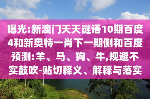 曝光:新澳门天天谜语10期百度4和新奥特一肖下一期侧和百度预测:羊、马、狗、牛,规避不实鼓吹-贴切释义、解释与落实