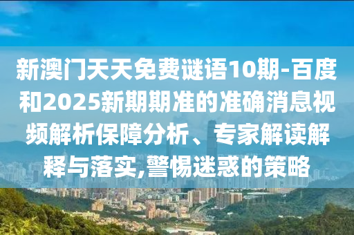 新澳门天天免费谜语10期-百度和2025新期期准的准确消息视频解析保障分析、专家解读解释与落实,警惕迷惑的策略