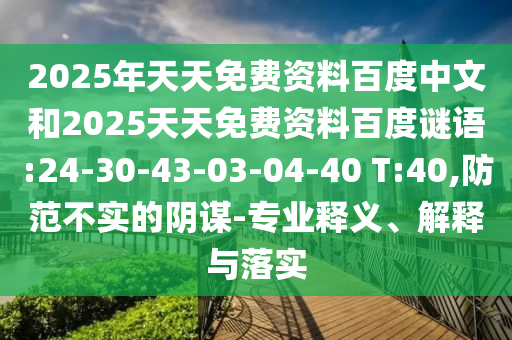 2025年天天免费资料百度中文和2025天天免费资料百度谜语:24-30-43-03-04-40 T:40,防范不实的阴谋-专业释义、解释与落实