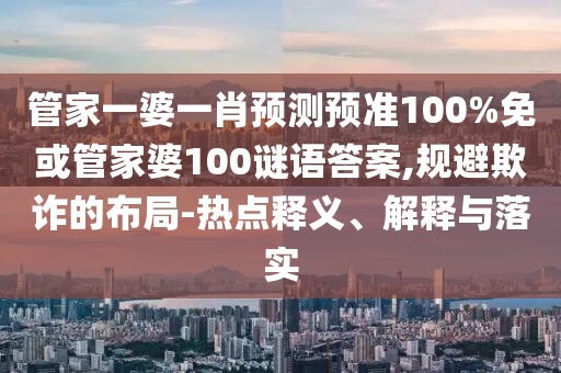 管家一婆一肖预测预准100%免或管家婆100谜语答案,规避欺诈的布局-热点释义、解释与落实