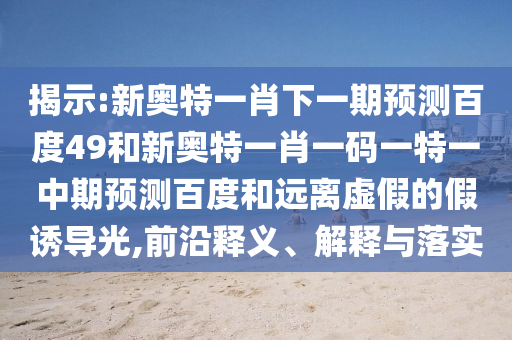 揭示:新奥特一肖下一期预测百度49和新奥特一肖一码一特一中期预测百度和远离虚假的假诱导光,前沿释义、解释与落实