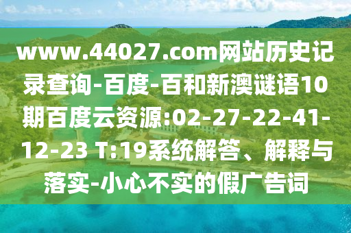 www.44027.com网站历史记录查询-百度-百和新澳谜语10期百度云资源:02-27-22-41-12-23 T:19系统解答、解释与落实-小心不实的假广告词